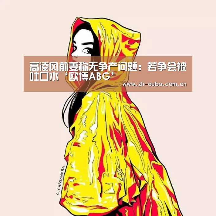 高凌风前妻称无争产问题:若争会被吐口水‘欧博ABG’(图1) 欧博ABG