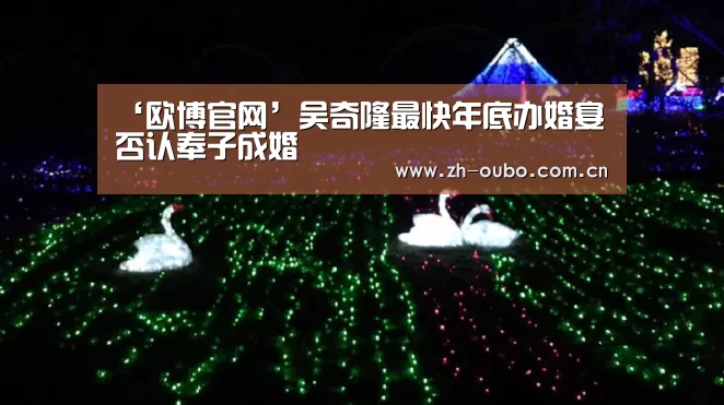 ‘欧博官网’吴奇隆最快年底办婚宴 否认奉子成婚(图2) 欧博游戏